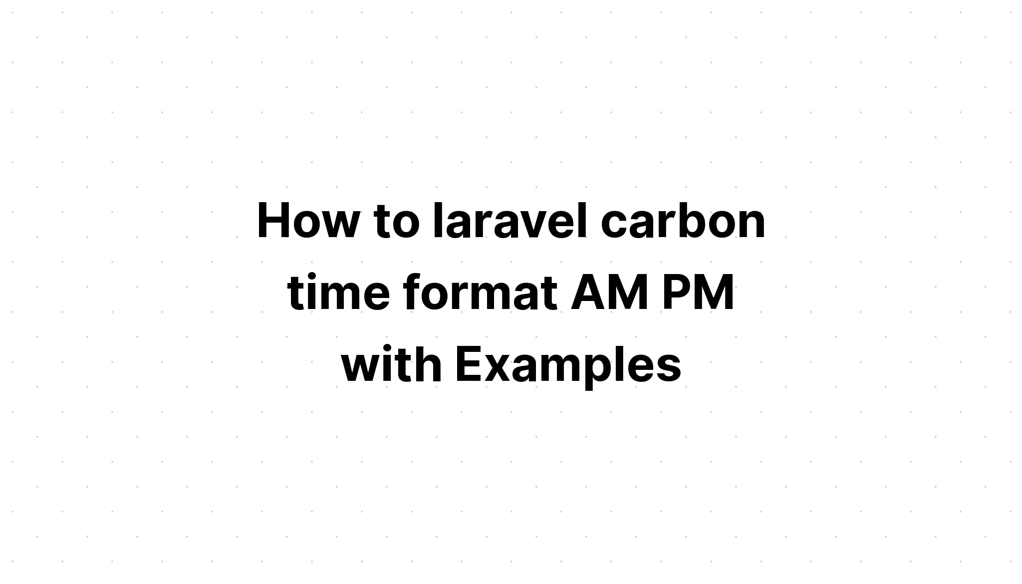 Làm thế nào để laravel định dạng thời gian carbon AM PM với các ví dụ